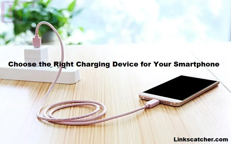 How to Choose the Right Charging Device for Your Smartphone