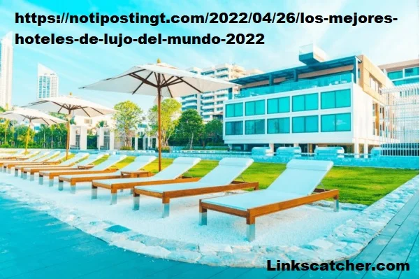 https://notipostingt.com/2022/04/26/los-mejores-hoteles-de-lujo-del-mundo-2022